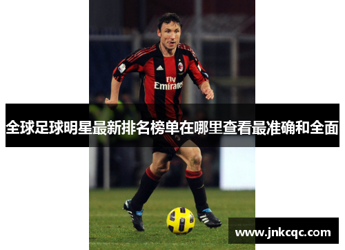 全球足球明星最新排名榜单在哪里查看最准确和全面