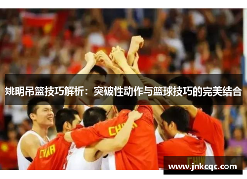 姚明吊篮技巧解析：突破性动作与篮球技巧的完美结合