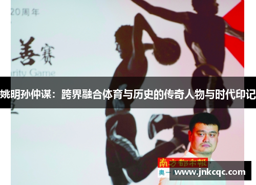 姚明孙仲谋：跨界融合体育与历史的传奇人物与时代印记