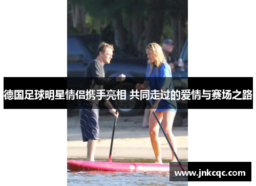 德国足球明星情侣携手亮相 共同走过的爱情与赛场之路