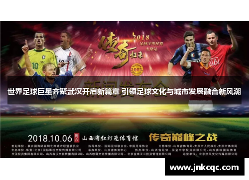 世界足球巨星齐聚武汉开启新篇章 引领足球文化与城市发展融合新风潮
