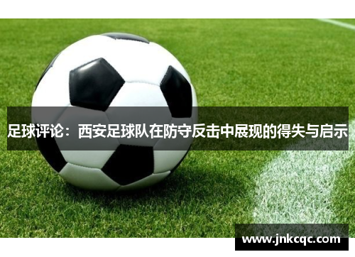 足球评论：西安足球队在防守反击中展现的得失与启示