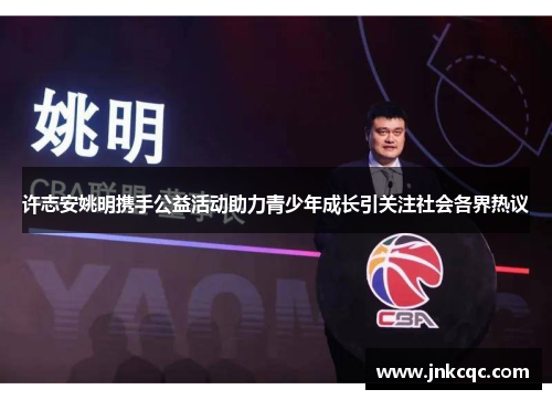 许志安姚明携手公益活动助力青少年成长引关注社会各界热议