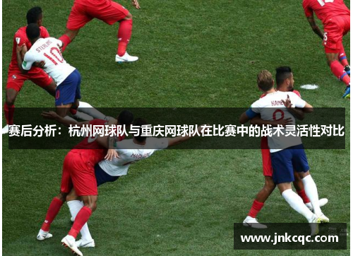 赛后分析：杭州网球队与重庆网球队在比赛中的战术灵活性对比