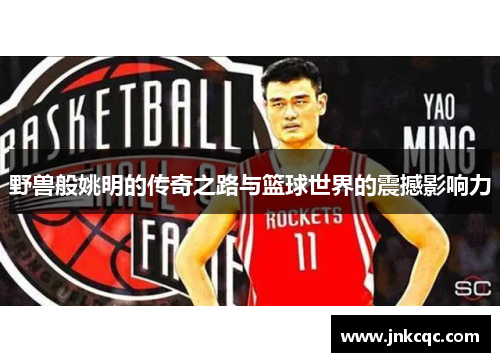 野兽般姚明的传奇之路与篮球世界的震撼影响力