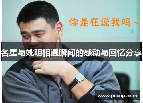 名星与姚明相遇瞬间的感动与回忆分享