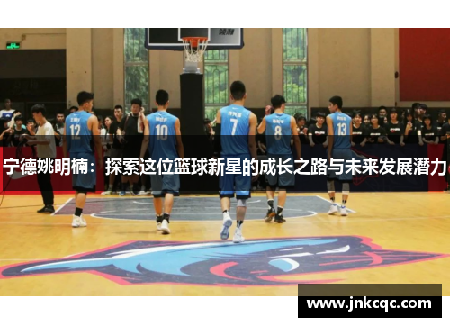 宁德姚明楠：探索这位篮球新星的成长之路与未来发展潜力