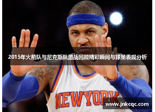 2015年火箭队与尼克斯队激战回顾精彩瞬间与球星表现分析