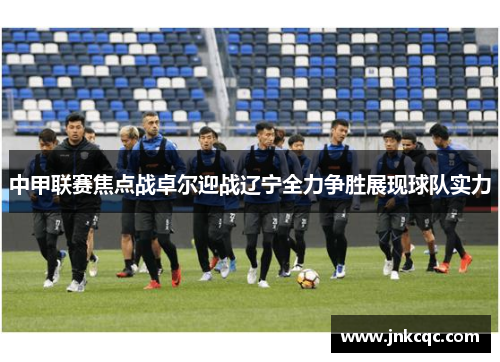 中甲联赛焦点战卓尔迎战辽宁全力争胜展现球队实力