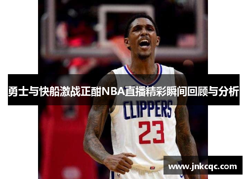 勇士与快船激战正酣NBA直播精彩瞬间回顾与分析