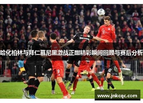 哈化柏林与拜仁慕尼黑激战正酣精彩瞬间回顾与赛后分析