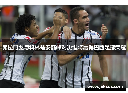 弗拉门戈与科林蒂安巅峰对决谁将赢得巴西足球荣耀