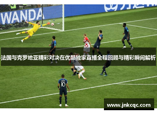 法国与克罗地亚精彩对决在优酷独家直播全程回顾与精彩瞬间解析