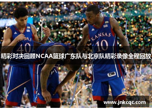 精彩对决回顾NCAA篮球广东队与北京队精彩录像全程回放