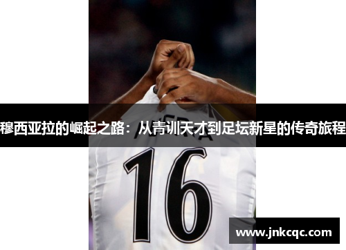 穆西亚拉的崛起之路：从青训天才到足坛新星的传奇旅程