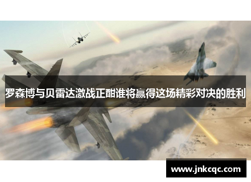 罗森博与贝雷达激战正酣谁将赢得这场精彩对决的胜利