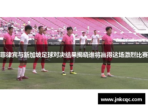 菲律宾与新加坡足球对决结果揭晓谁将赢得这场激烈比赛